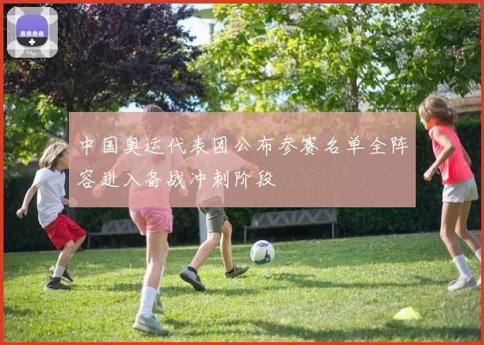 中国奥运代表团公布参赛名单全阵容进入备战冲刺阶段