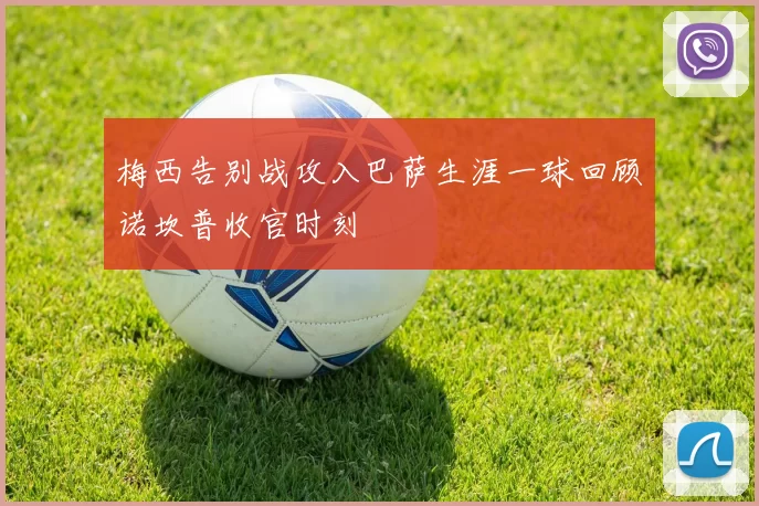 梅西告别战攻入巴萨生涯一球回顾诺坎普收官时刻