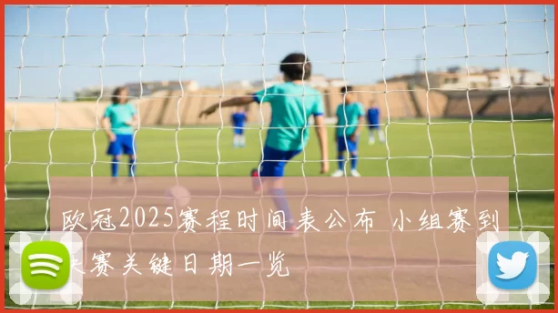 欧冠2025赛程时间表公布 小组赛到决赛关键日期一览