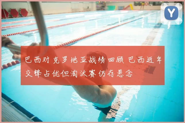 巴西对克罗地亚战绩回顾 巴西近年交锋占优但淘汰赛仍存悬念