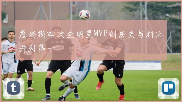 詹姆斯四次全明星MVP创历史与科比并列第一