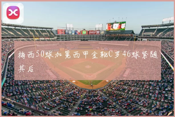 梅西50球加冕西甲金靴C罗46球紧随其后