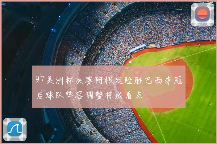 97美洲杯决赛阿根廷险胜巴西夺冠后球队阵容调整将成看点