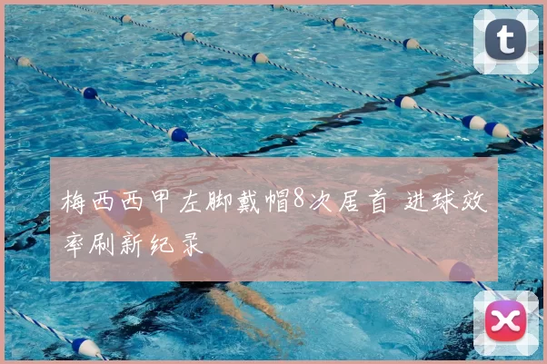 梅西西甲左脚戴帽8次居首 进球效率刷新纪录
