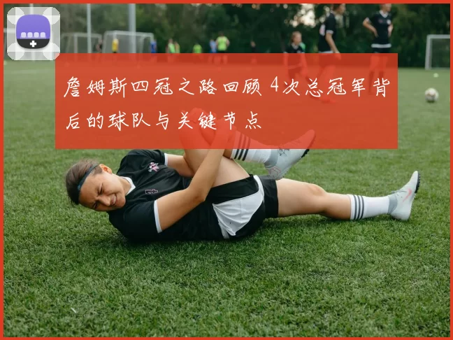 詹姆斯四冠之路回顾 4次总冠军背后的球队与关键节点