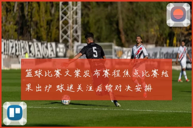 篮球比赛文案发布赛程焦点比赛结果出炉 球迷关注后续对决安排
