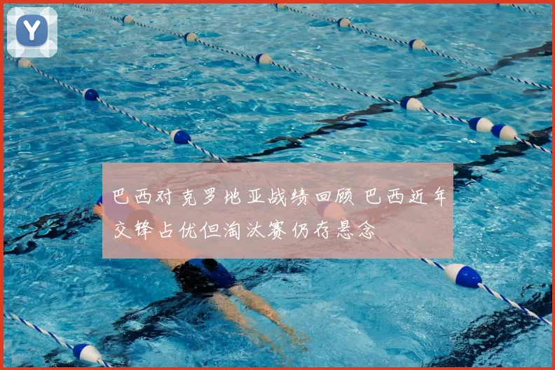 巴西对克罗地亚战绩回顾 巴西近年交锋占优但淘汰赛仍存悬念