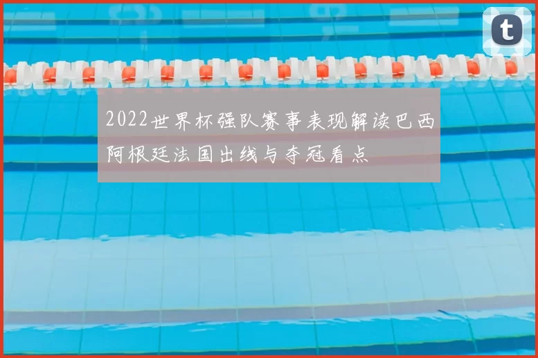 2022世界杯强队赛事表现解读巴西阿根廷法国出线与夺冠看点