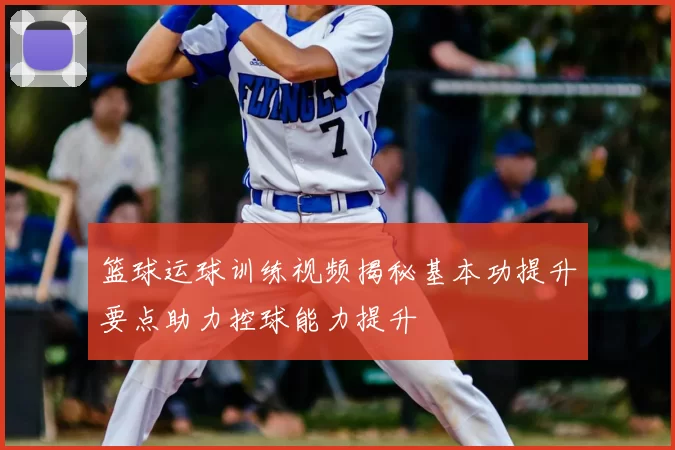 篮球运球训练视频揭秘基本功提升要点助力控球能力提升