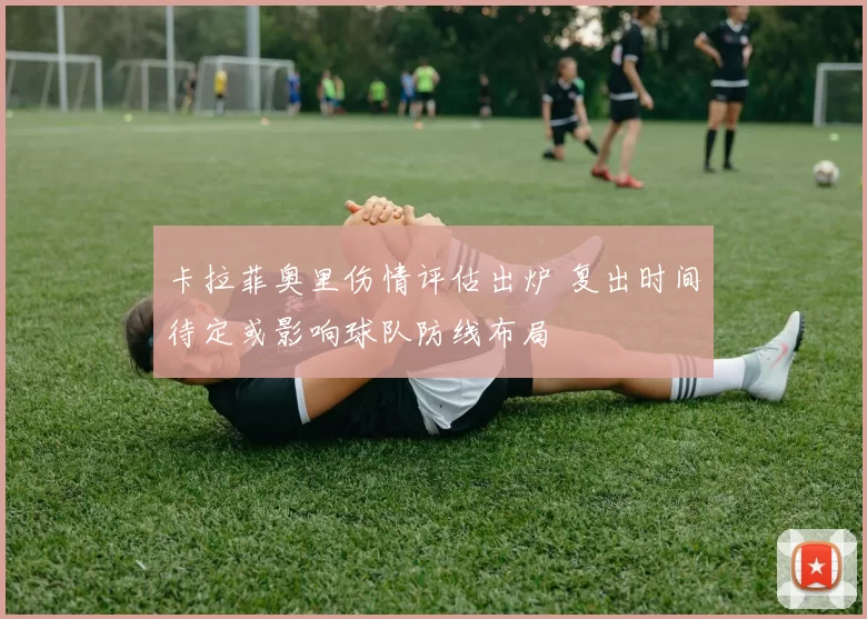 卡拉菲奥里伤情评估出炉 复出时间待定或影响球队防线布局