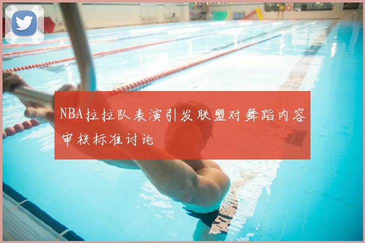 NBA拉拉队表演引发联盟对舞蹈内容审核标准讨论