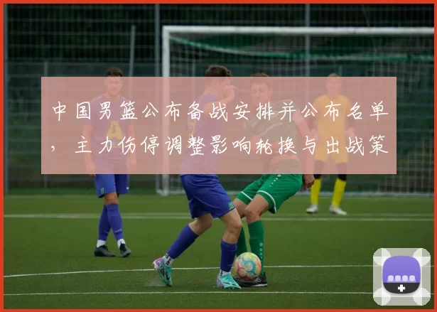 中国男篮公布备战安排并公布名单，主力伤停调整影响轮换与出战策略