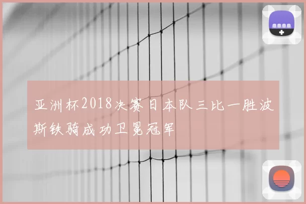 亚洲杯2018决赛日本队三比一胜波斯铁骑成功卫冕冠军