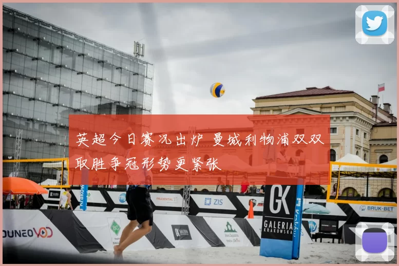 英超今日赛况出炉 曼城利物浦双双取胜争冠形势更紧张