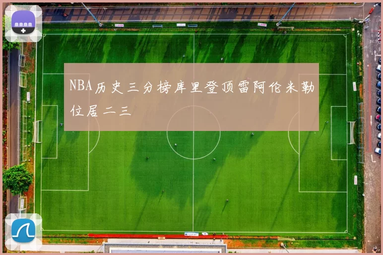 NBA历史三分榜库里登顶雷阿伦米勒位居二三