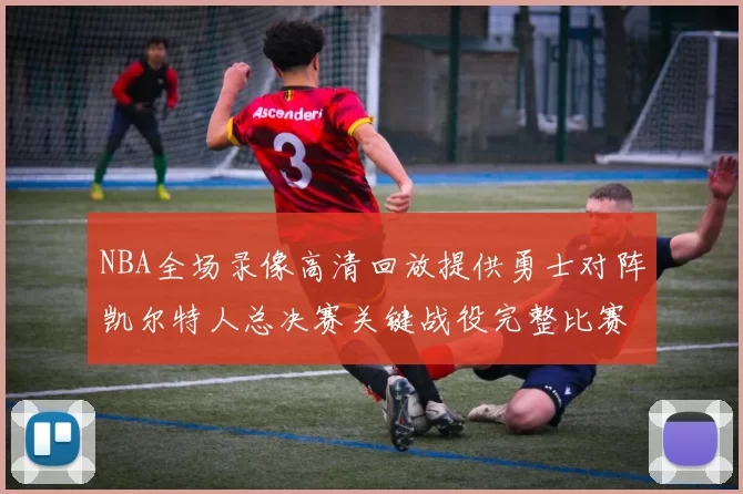 NBA全场录像高清回放提供勇士对阵凯尔特人总决赛关键战役完整比赛视频