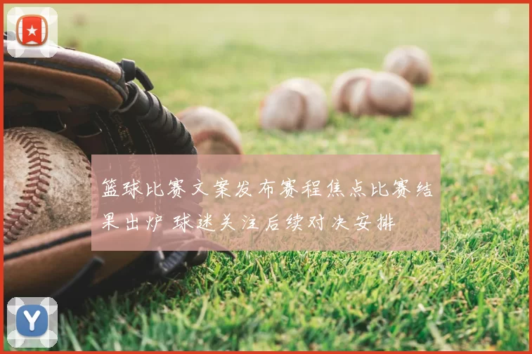 篮球比赛文案发布赛程焦点比赛结果出炉 球迷关注后续对决安排