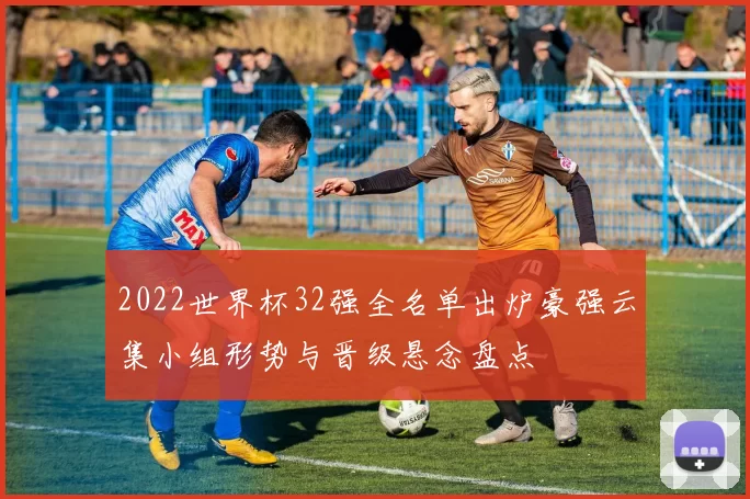 2022世界杯32强全名单出炉豪强云集小组形势与晋级悬念盘点