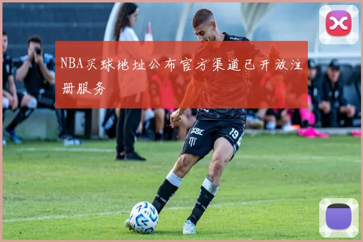 NBA买球地址公布官方渠道已开放注册服务