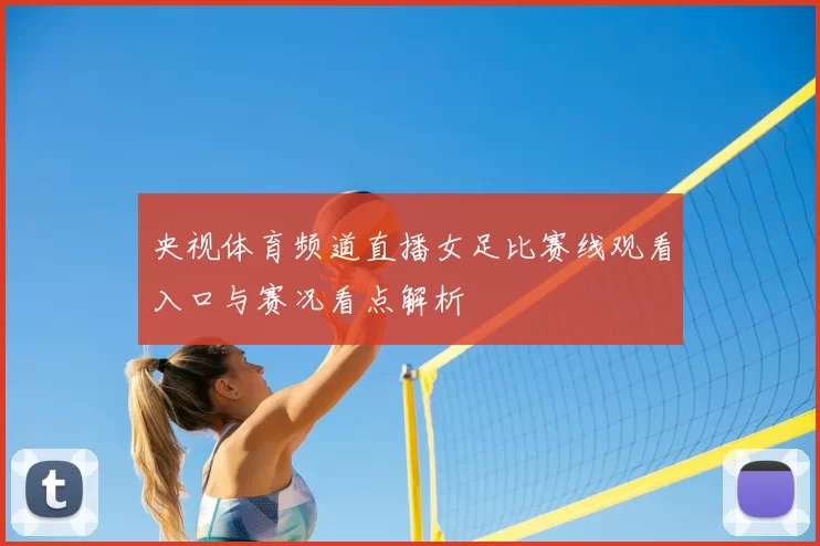 央视体育频道直播女足比赛线观看入口与赛况看点解析
