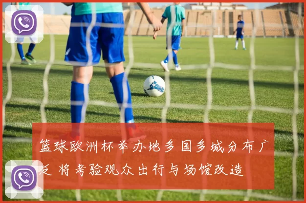 篮球欧洲杯举办地多国多城分布广泛 将考验观众出行与场馆改造