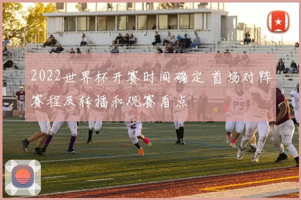 2022世界杯开赛时间确定 首场对阵赛程及转播和观赛看点