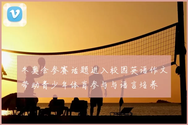 冬奥会参赛话题进入校园英语作文带动青少年体育参与与语言培养