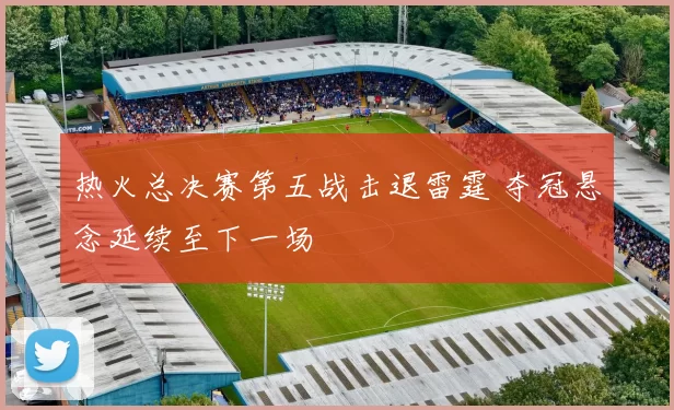 热火总决赛第五战击退雷霆 夺冠悬念延续至下一场