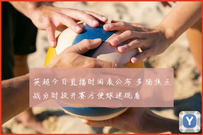 英超今日直播时间表公布 多场焦点战分时段开赛方便球迷观看