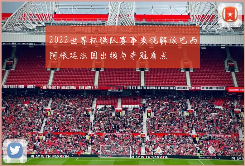 2022世界杯强队赛事表现解读巴西阿根廷法国出线与夺冠看点