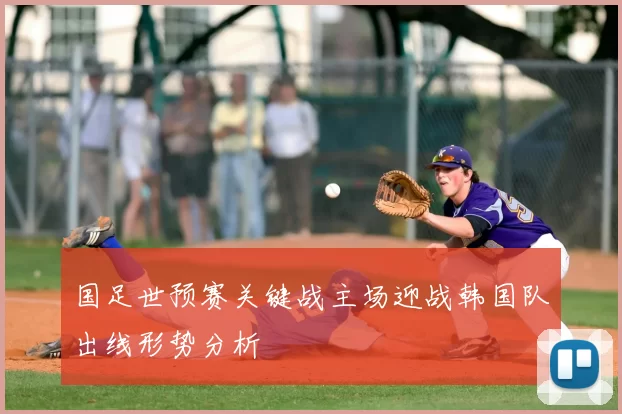 国足世预赛关键战主场迎战韩国队出线形势分析