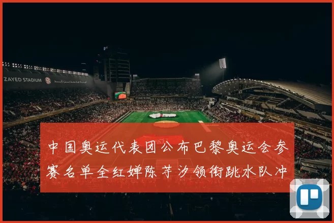 中国奥运代表团公布巴黎奥运会参赛名单全红婵陈芋汐领衔跳水队冲金