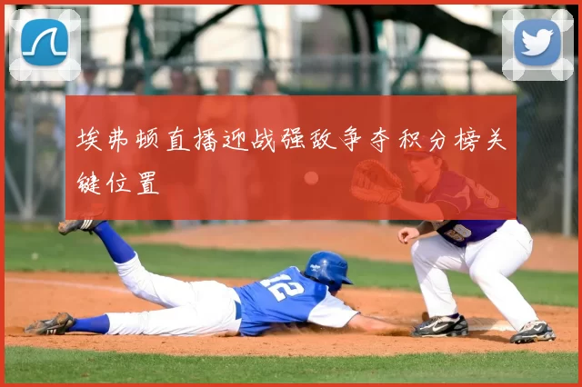 埃弗顿直播迎战强敌争夺积分榜关键位置
