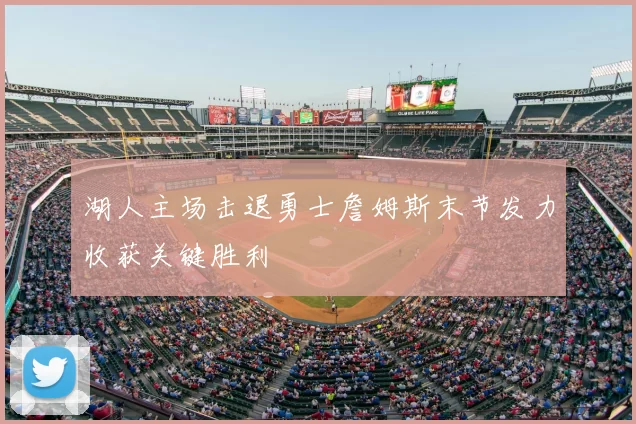 湖人主场击退勇士詹姆斯末节发力收获关键胜利