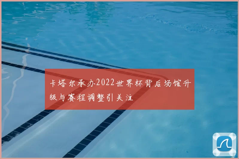 卡塔尔承办2022世界杯背后场馆升级与赛程调整引关注