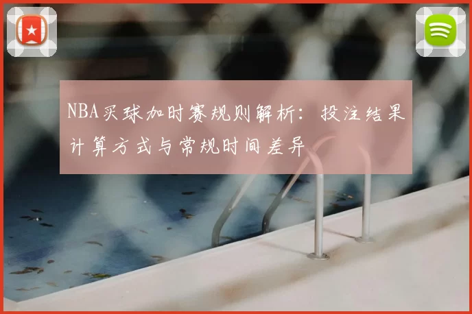 NBA买球加时赛规则解析：投注结果计算方式与常规时间差异