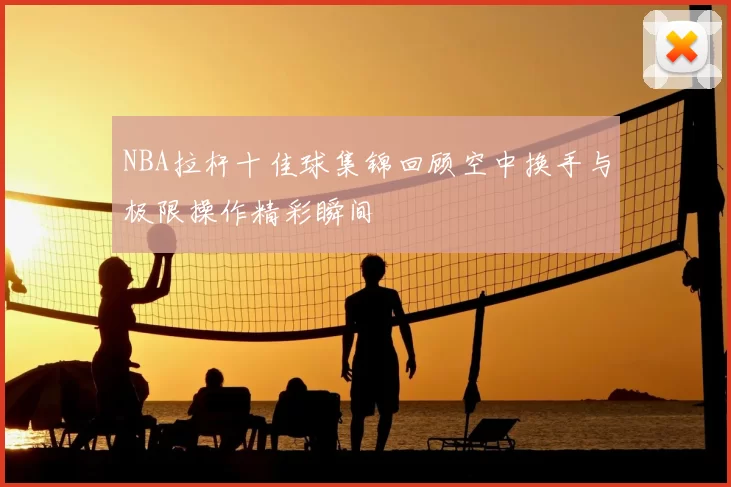 NBA拉杆十佳球集锦回顾空中换手与极限操作精彩瞬间