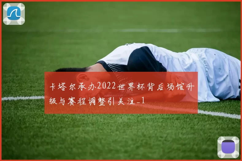 卡塔尔承办2022世界杯背后场馆升级与赛程调整引关注_1