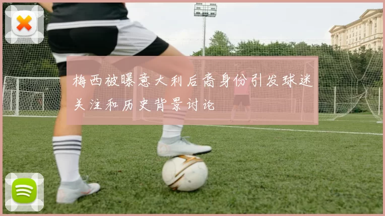梅西被曝意大利后裔身份引发球迷关注和历史背景讨论
