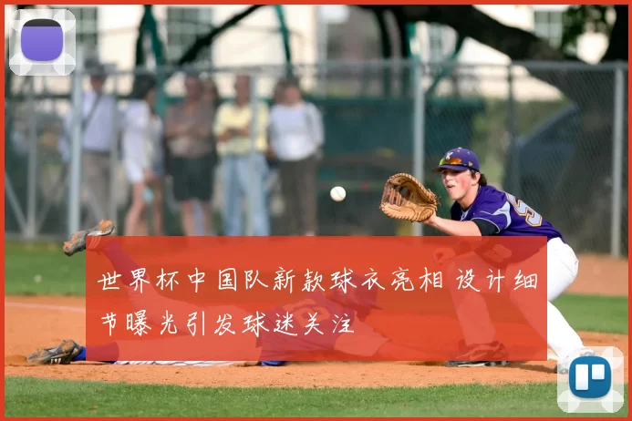 世界杯中国队新款球衣亮相 设计细节曝光引发球迷关注