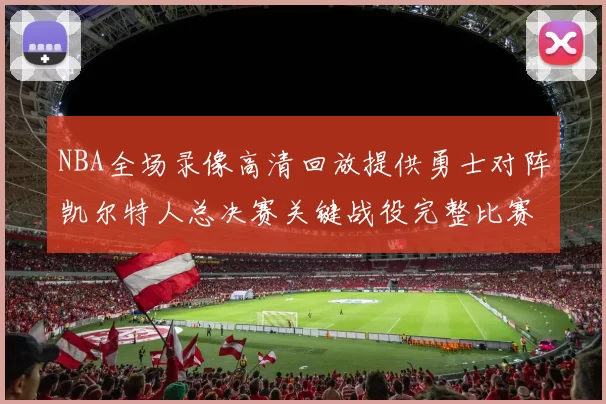 NBA全场录像高清回放提供勇士对阵凯尔特人总决赛关键战役完整比赛视频