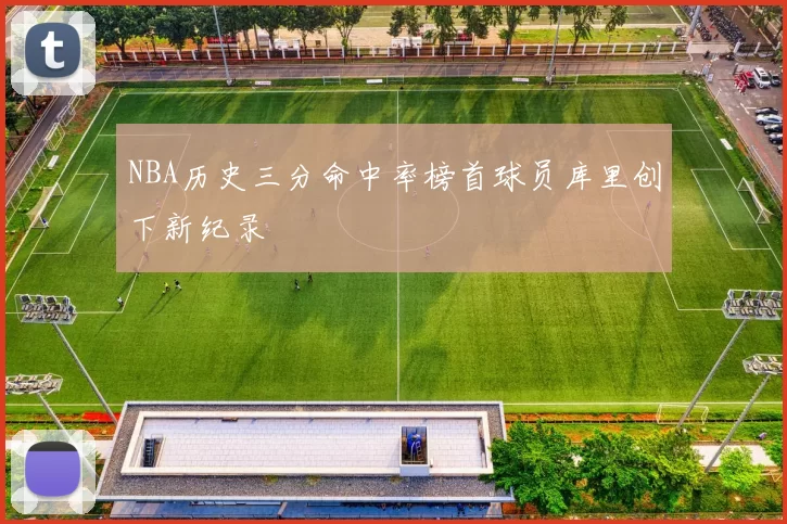 NBA历史三分命中率榜首球员库里创下新纪录