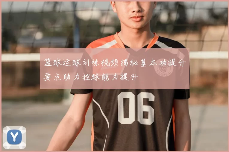 篮球运球训练视频揭秘基本功提升要点助力控球能力提升