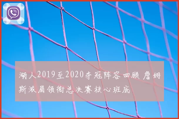 湖人2019至2020夺冠阵容回顾 詹姆斯浓眉领衔总决赛核心班底