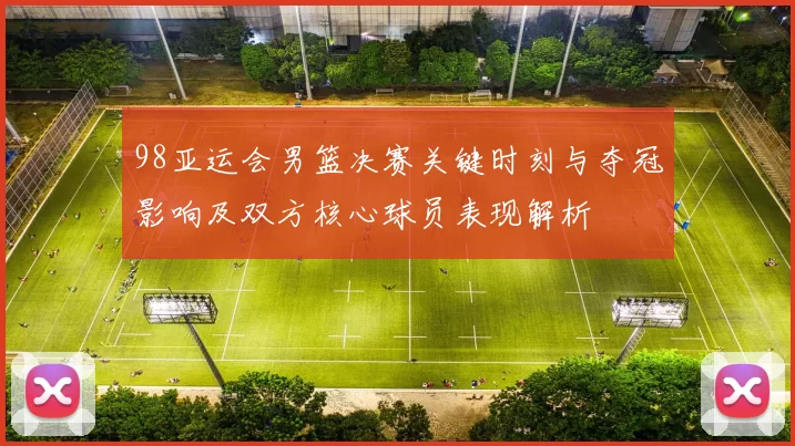 98亚运会男篮决赛关键时刻与夺冠影响及双方核心球员表现解析