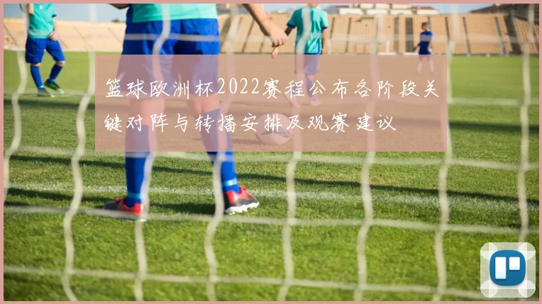 篮球欧洲杯2022赛程公布各阶段关键对阵与转播安排及观赛建议