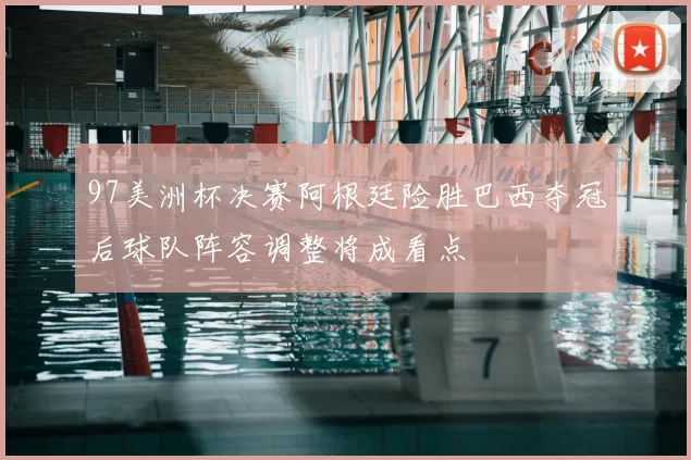 97美洲杯决赛阿根廷险胜巴西夺冠后球队阵容调整将成看点