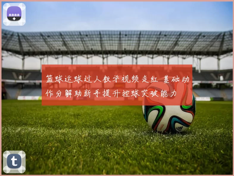 篮球运球过人教学视频走红 基础动作分解助新手提升控球突破能力