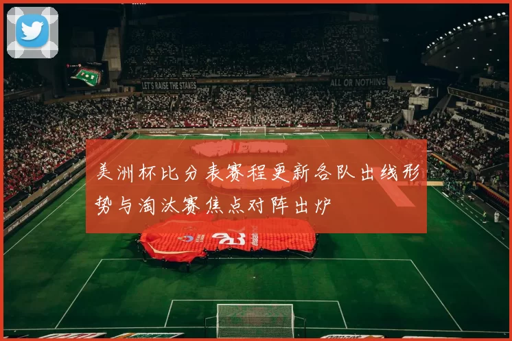 美洲杯比分表赛程更新各队出线形势与淘汰赛焦点对阵出炉