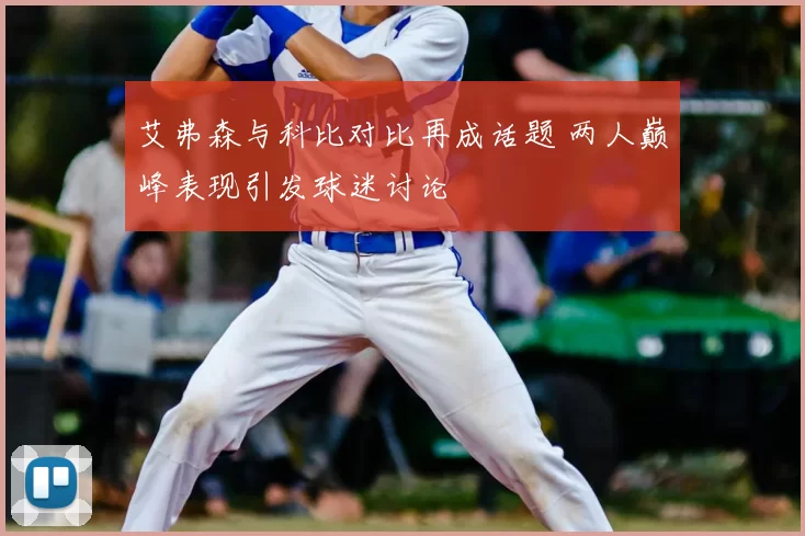 艾弗森与科比对比再成话题 两人巅峰表现引发球迷讨论